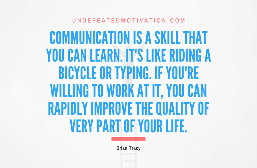 “Communication is a skill that you can learn. It’s like riding a bicycle or typing. If you’re willing to work at it, you can rapidly improve the quality of very part of your life.” -Brian Tracy