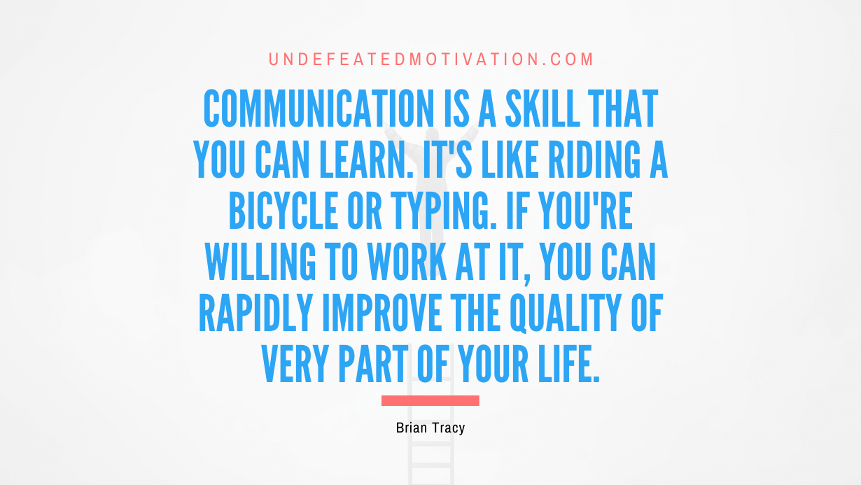 “Communication is a skill that you can learn. It’s like riding a bicycle or typing. If you’re willing to work at it, you can rapidly improve the quality of very part of your life.” -Brian Tracy