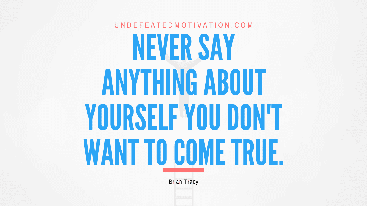 “Never say anything about yourself you don’t want to come true.” -Brian Tracy