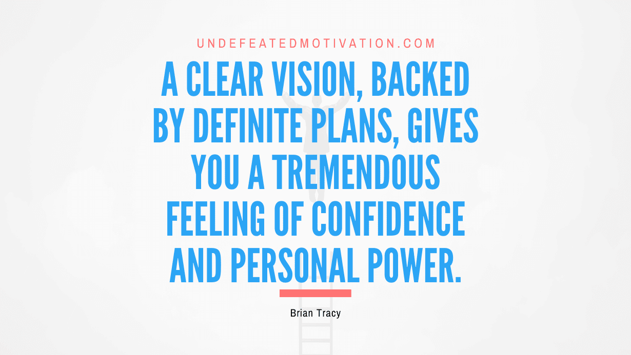 “A clear vision, backed by definite plans, gives you a tremendous feeling of confidence and personal power.” -Brian Tracy