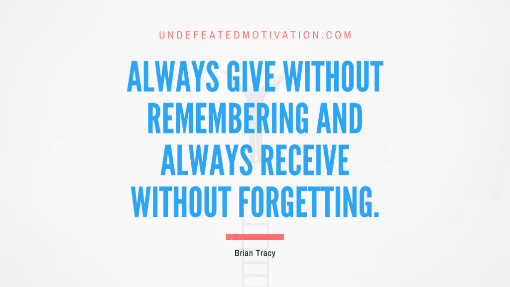 "Always give without remembering and always receive without forgetting." -Brian Tracy -Undefeated Motivation