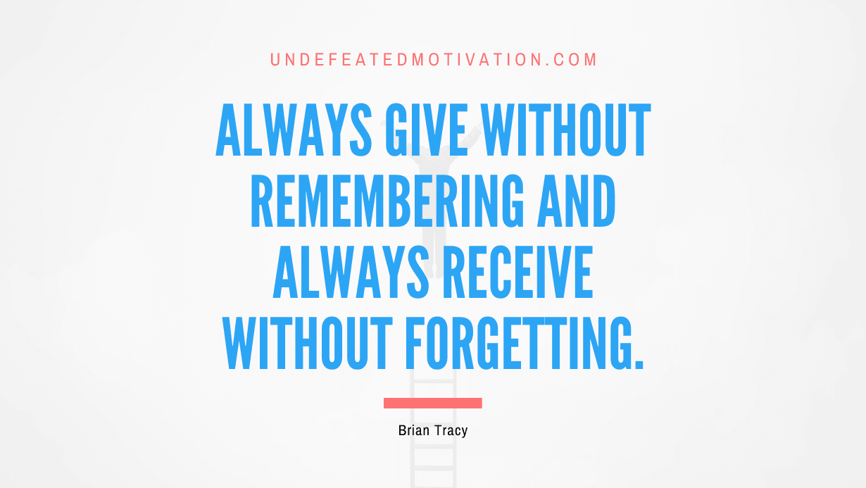 “Always give without remembering and always receive without forgetting.” -Brian Tracy