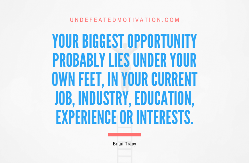 “Your biggest opportunity probably lies under your own feet, in your current job, industry, education, experience or interests.” -Brian Tracy