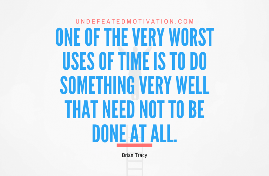“One of the very worst uses of time is to do something very well that need not to be done at all.” -Brian Tracy