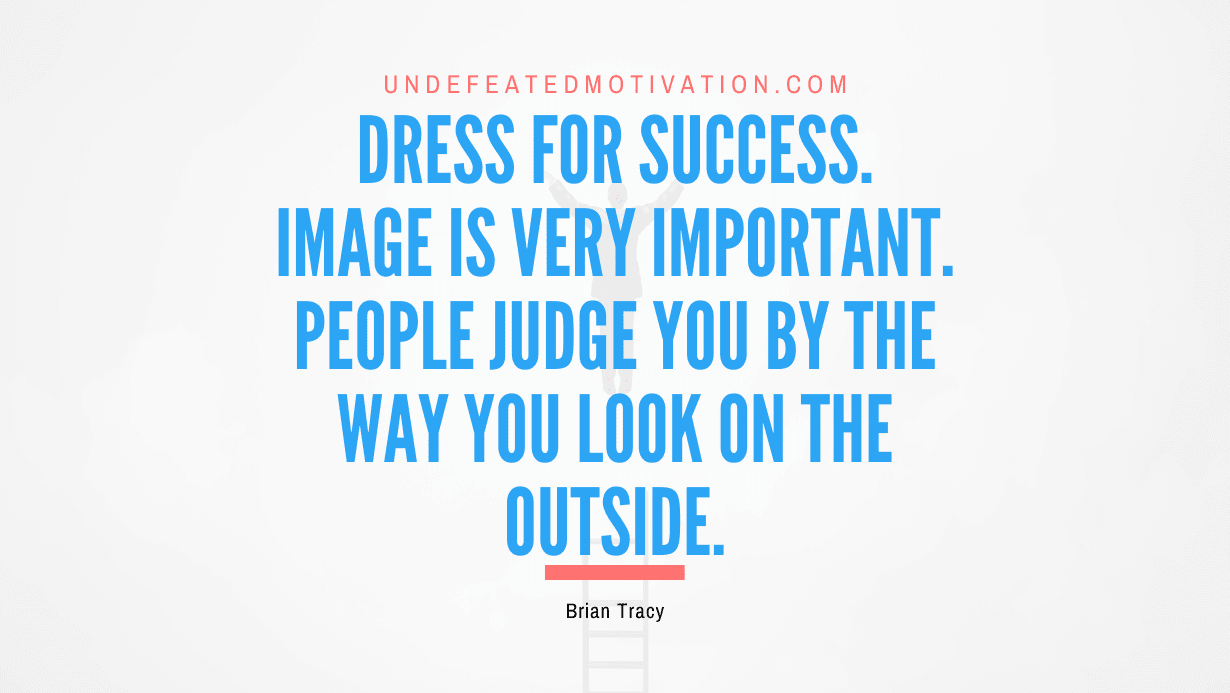 “Dress for success. Image is very important. People judge you by the way you look on the outside.” -Brian Tracy