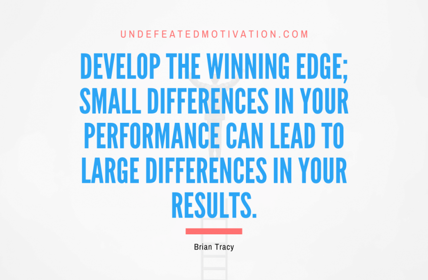 “Develop the winning edge; small differences in your performance can lead to large differences in your results.” -Brian Tracy
