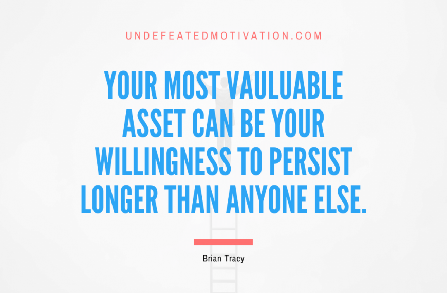 “Your most vauluable asset can be your willingness to persist longer than anyone else.” -Brian Tracy