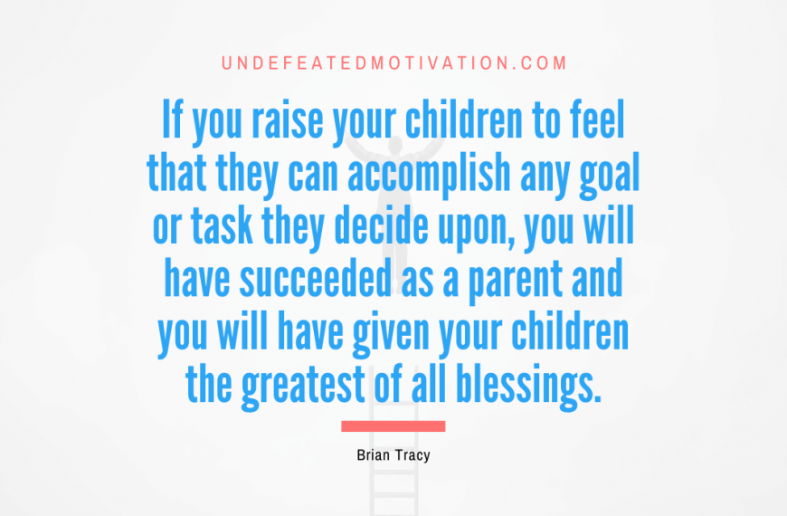 “If you raise your children to feel that they can accomplish any goal or task they decide upon, you will have succeeded as a parent and you will have given your children the greatest of all blessings.” -Brian Tracy