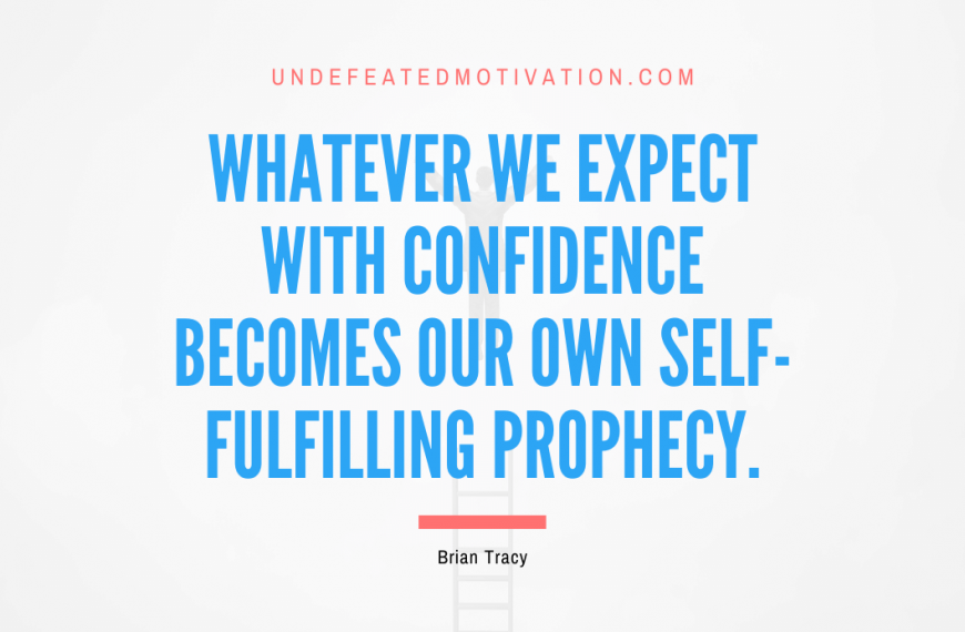 “Whatever we expect with confidence becomes our own self-fulfilling prophecy.” -Brian Tracy