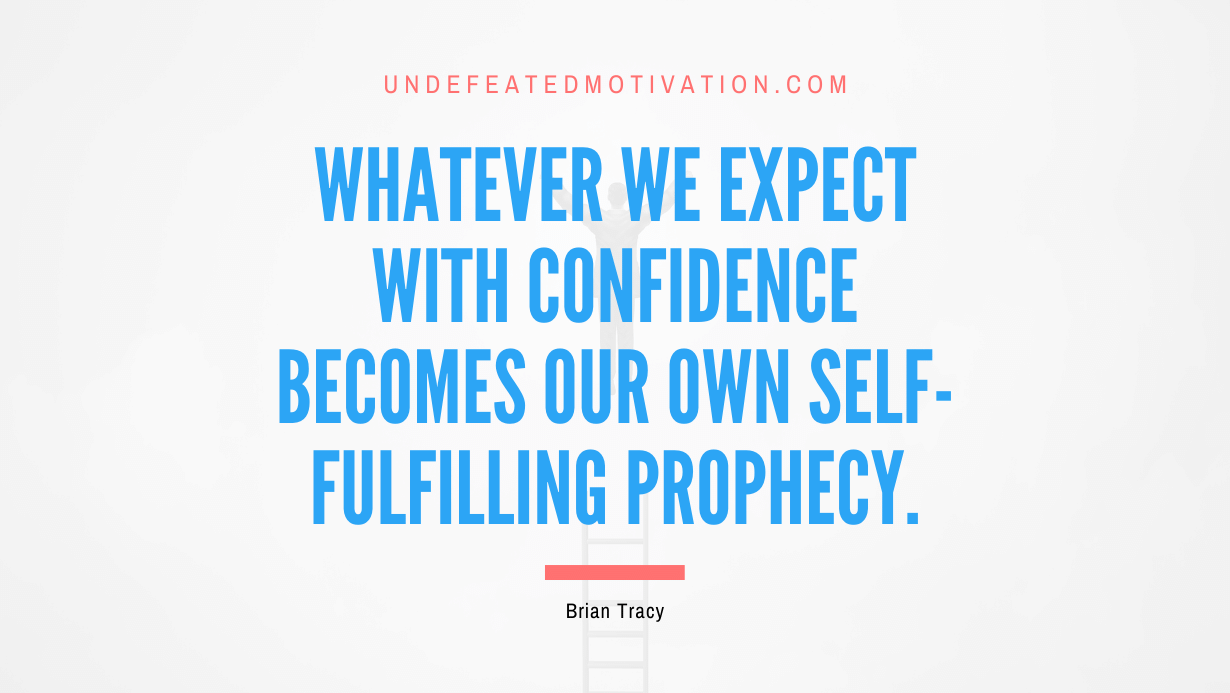 “Whatever we expect with confidence becomes our own self-fulfilling prophecy.” -Brian Tracy