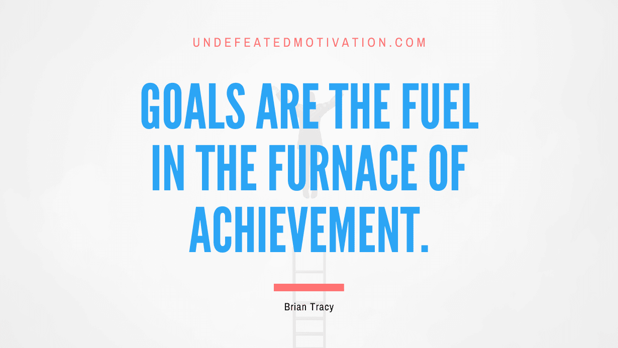 "Goals are the fuel in the furnace of achievement." -Brian Tracy -Undefeated Motivation