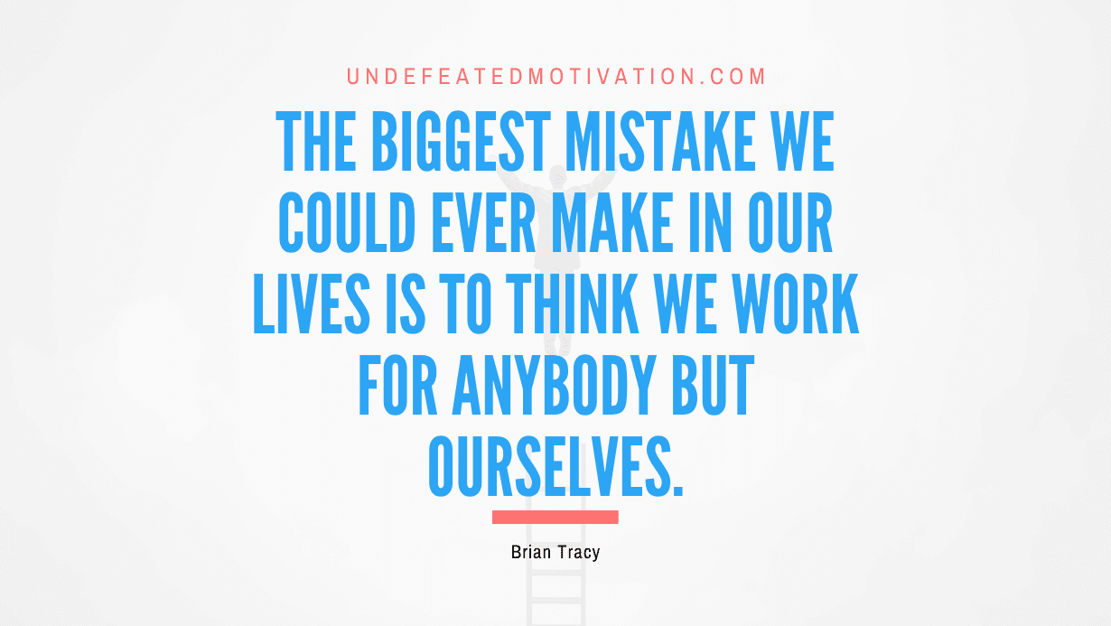 "The biggest mistake we could ever make in our lives is to think we work for anybody but ourselves." -Brian Tracy -Undefeated Motivation
