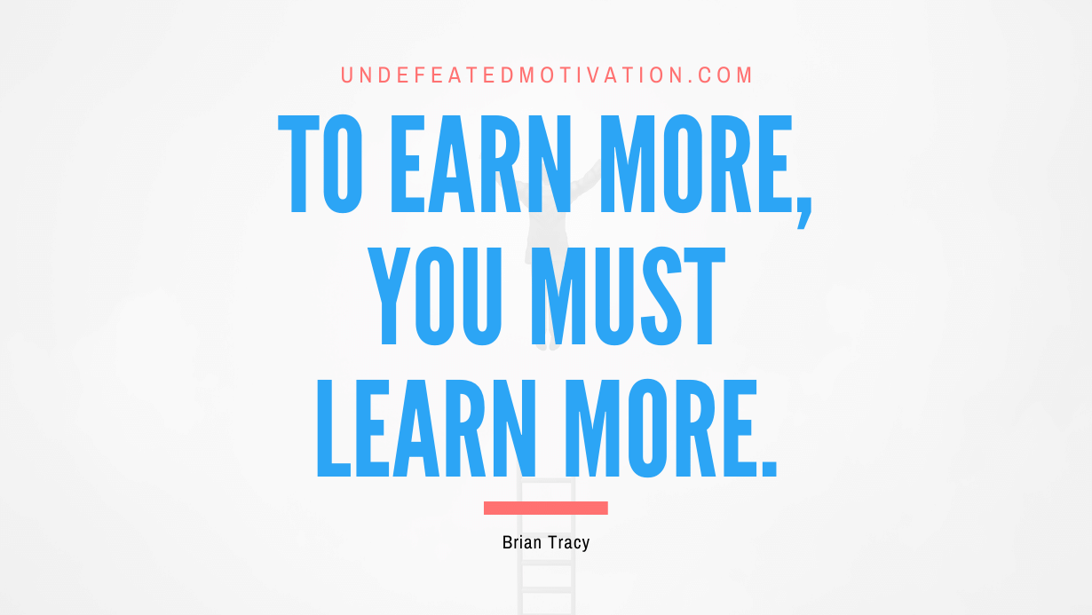 "To earn more, you must learn more." -Brian Tracy -Undefeated Motivation