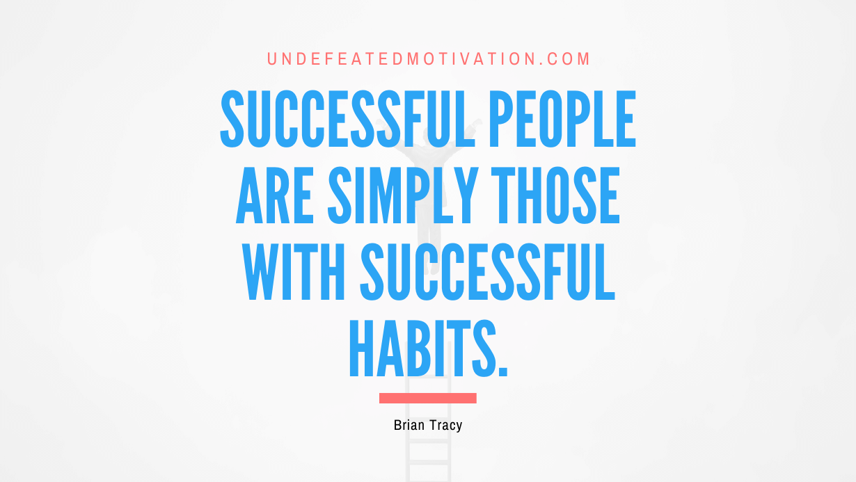 “Successful people are simply those with successful habits.” -Brian Tracy
