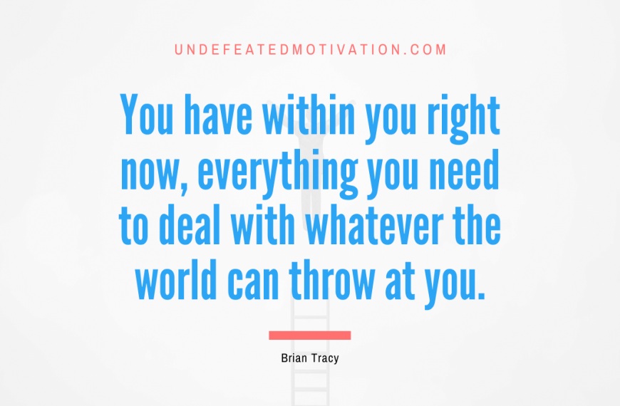 “You have within you right now, everything you need to deal with whatever the world can throw at you.” -Brian Tracy