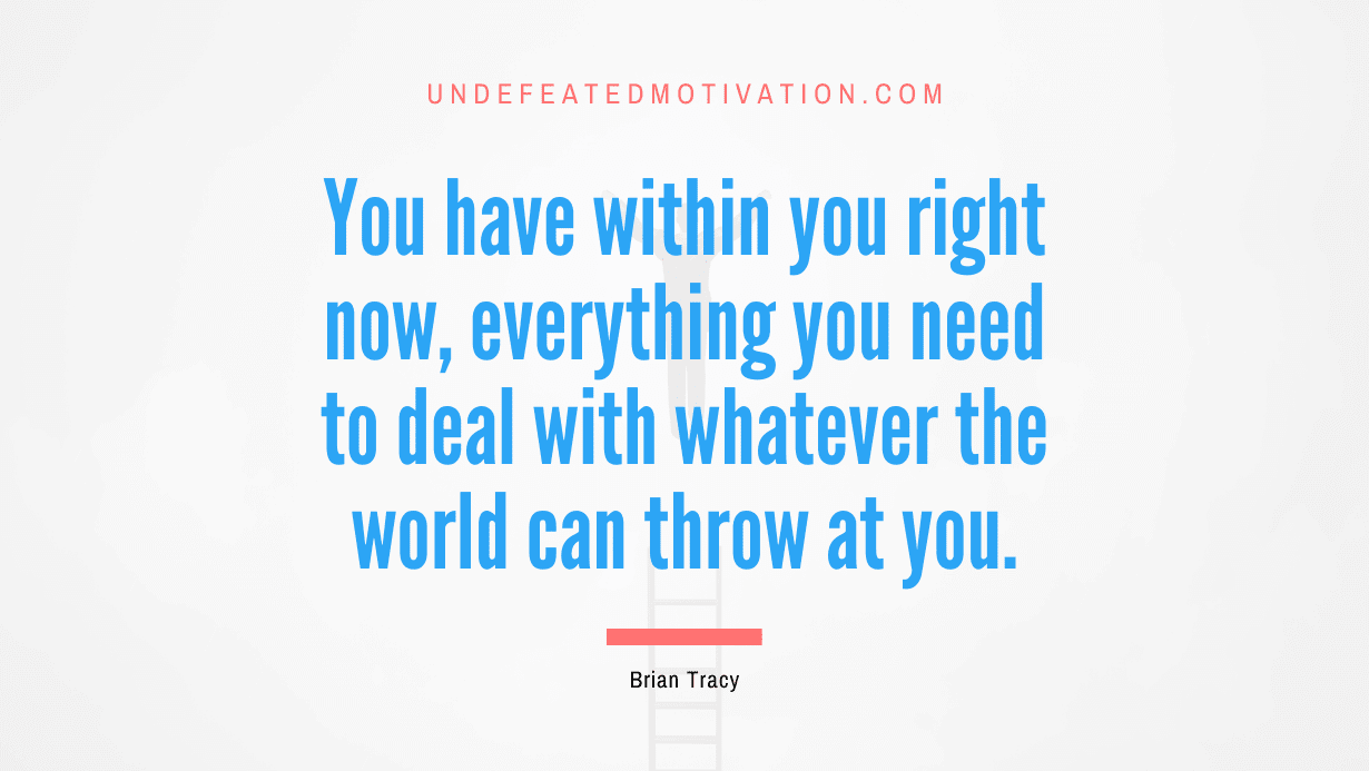 "You have within you right now, everything you need to deal with whatever the world can throw at you." -Brian Tracy -Undefeated Motivation