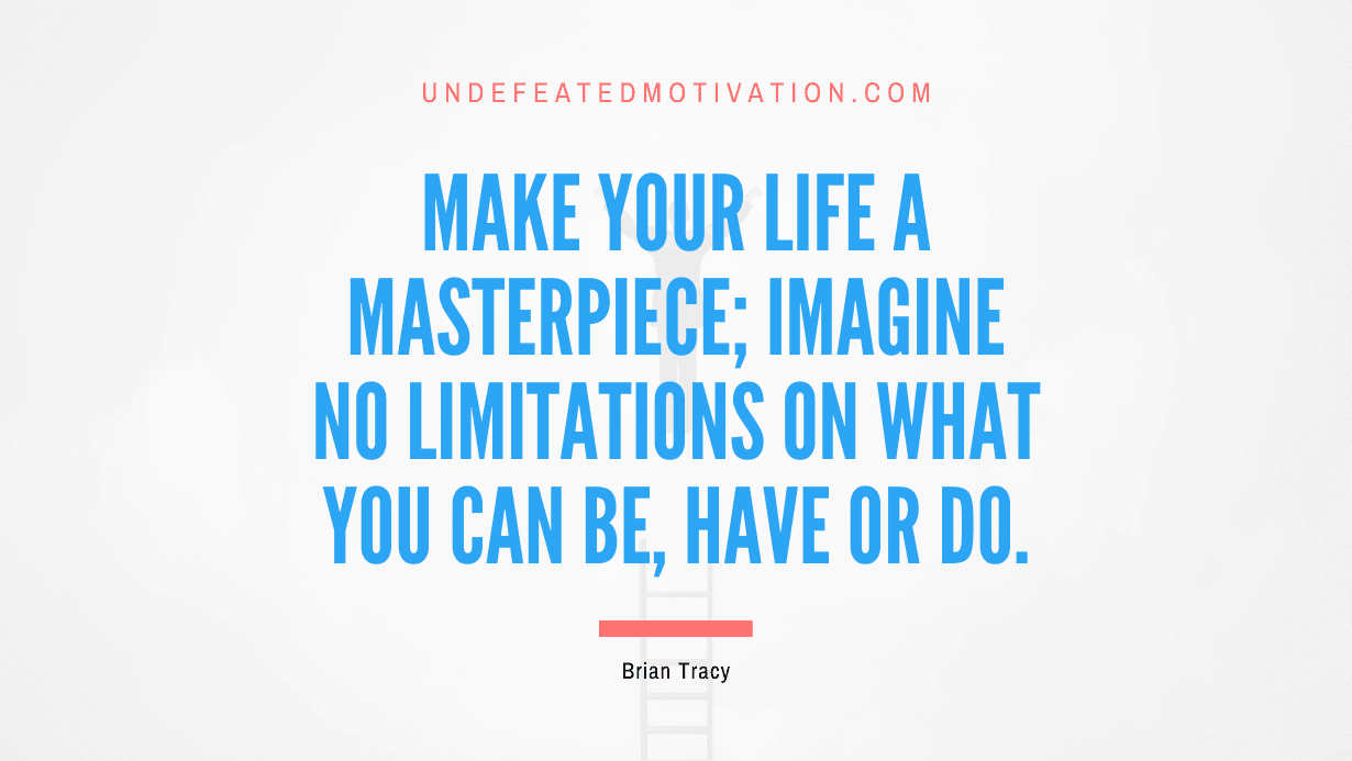 "Make your life a masterpiece; imagine no limitations on what you can be, have or do." -Brian Tracy -Undefeated Motivation