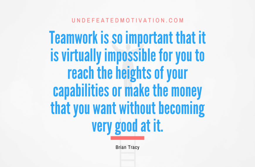 “Teamwork is so important that it is virtually impossible for you to reach the heights of your capabilities or make the money that you want without becoming very good at it.” -Brian Tracy