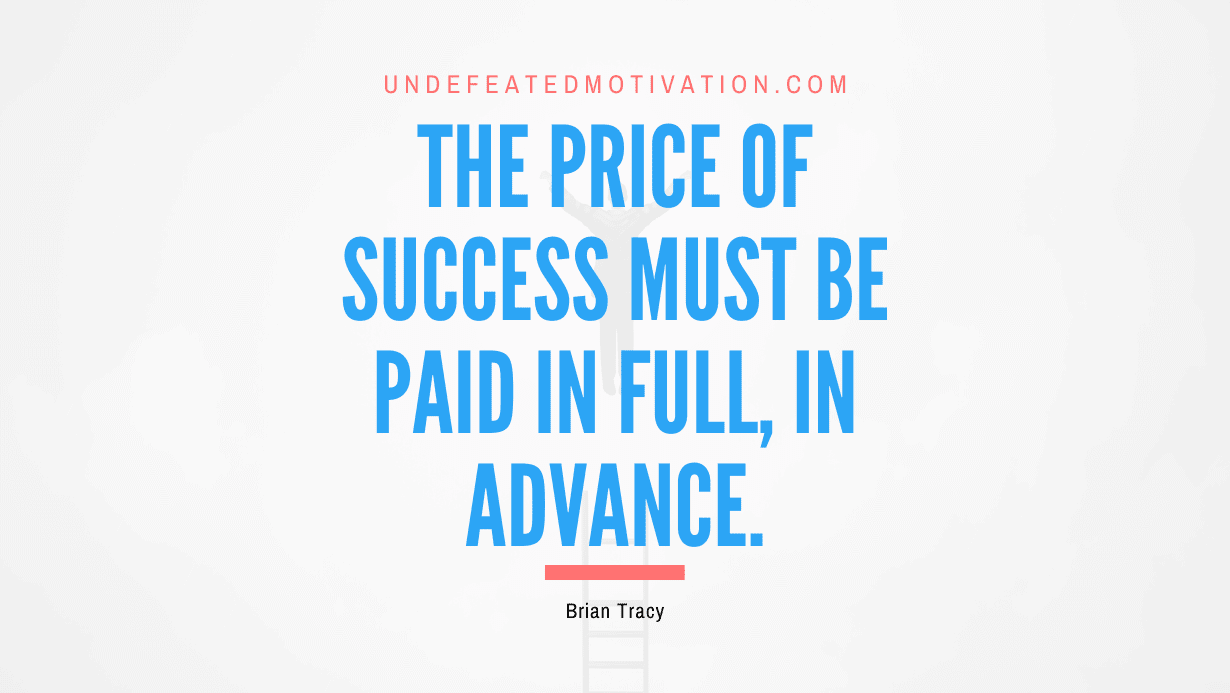 "The price of success must be paid in full, in advance." -Brian Tracy -Undefeated Motivation