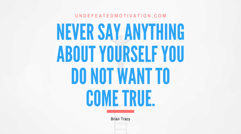 "Never say anything about yourself you do not want to come true." -Brian Tracy -Undefeated Motivation