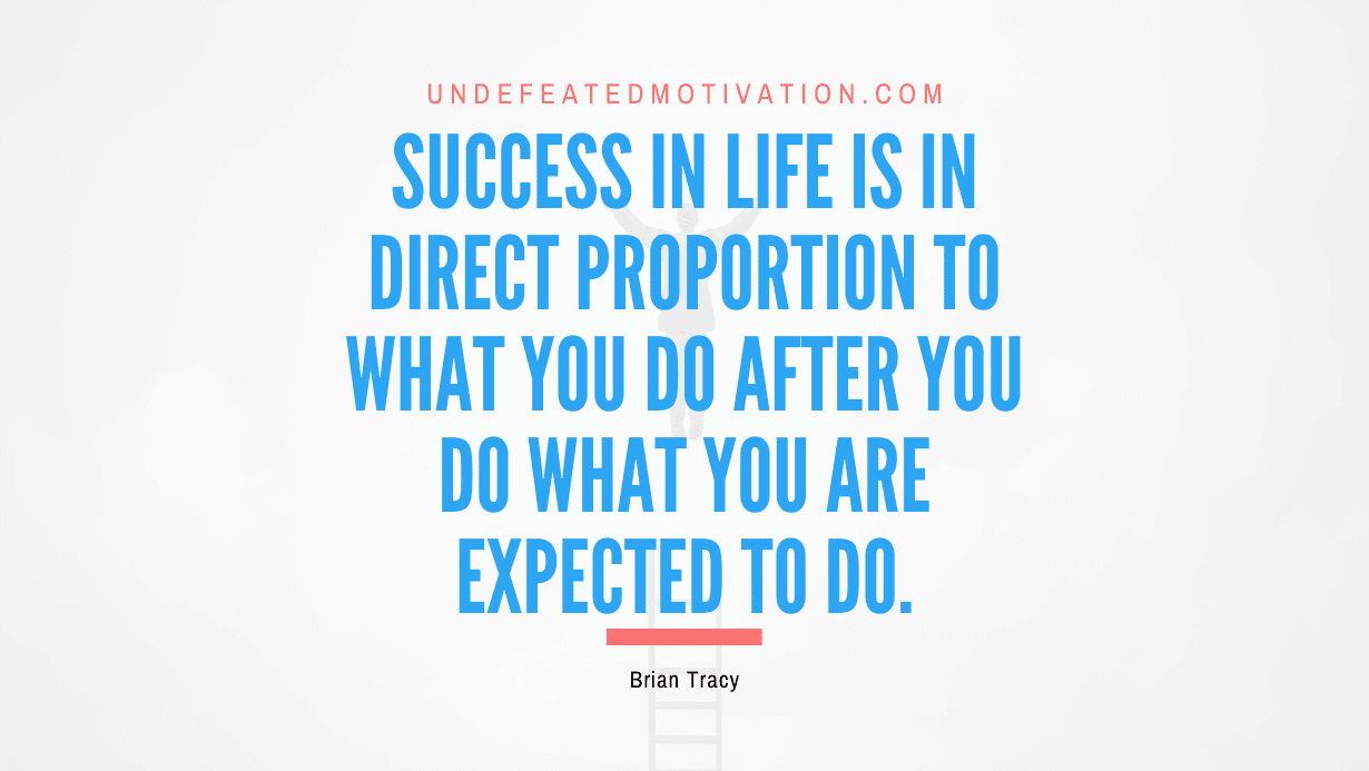 "Success in life is in direct proportion to what you do after you do what you are expected to do." -Brian Tracy -Undefeated Motivation
