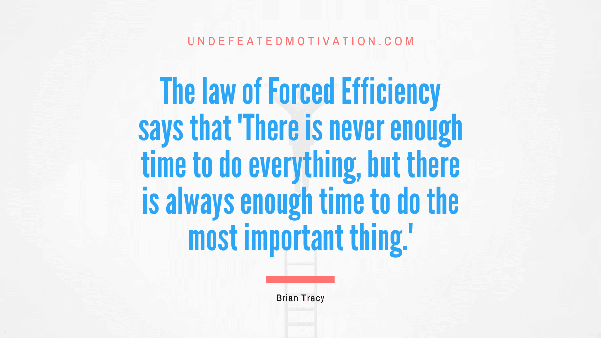 "The law of Forced Efficiency says that 'There is never enough time to do everything, but there is always enough time to do the most important thing.'" -Brian Tracy -Undefeated Motivation