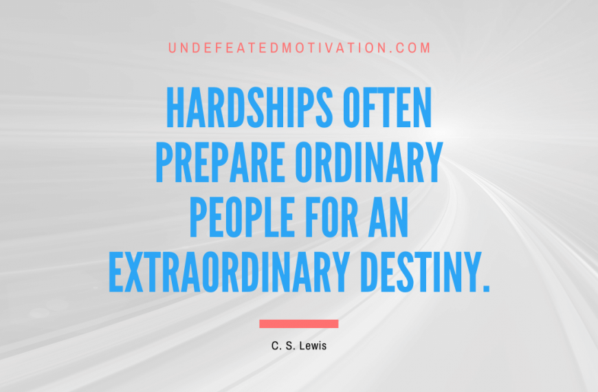 “Hardships often prepare ordinary people for an extraordinary destiny.” -C. S. Lewis