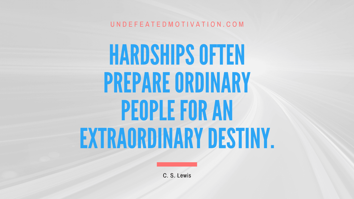 "Hardships often prepare ordinary people for an extraordinary destiny." -C. S. Lewis -Undefeated Motivation