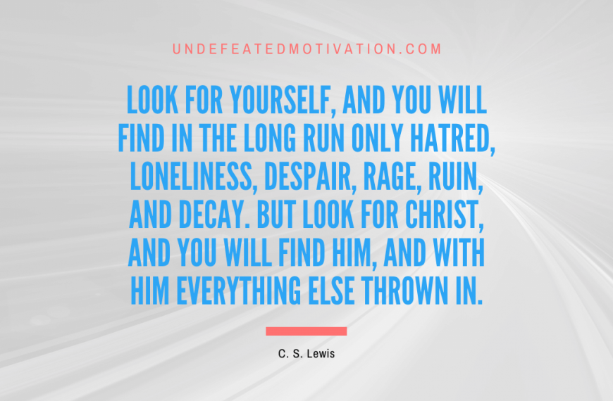 “Look for yourself, and you will find in the long run only hatred, loneliness, despair, rage, ruin, and decay. But look for Christ, and you will find Him, and with Him everything else thrown in.” -C. S. Lewis
