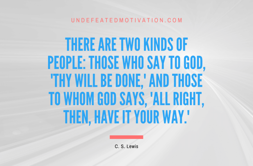 “There are two kinds of people: those who say to God, ‘Thy will be done,’ and those to whom God says, ‘All right, then, have it your way.'” -C. S. Lewis