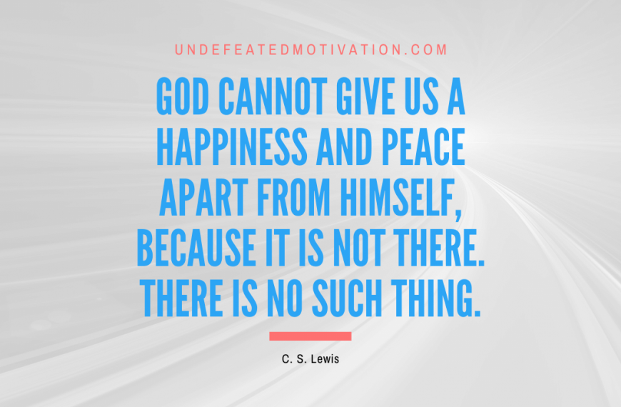 “God cannot give us a happiness and peace apart from Himself, because it is not there. There is no such thing.” -C. S. Lewis