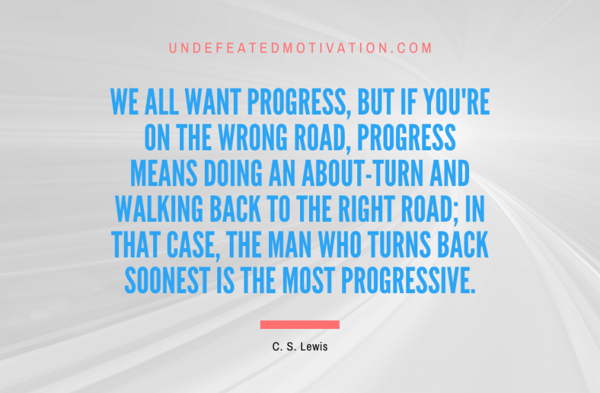 “We all want progress, but if you’re on the wrong road, progress means doing an about-turn and walking back to the right road; in that case, the man who turns back soonest is the most progressive.” -C. S. Lewis