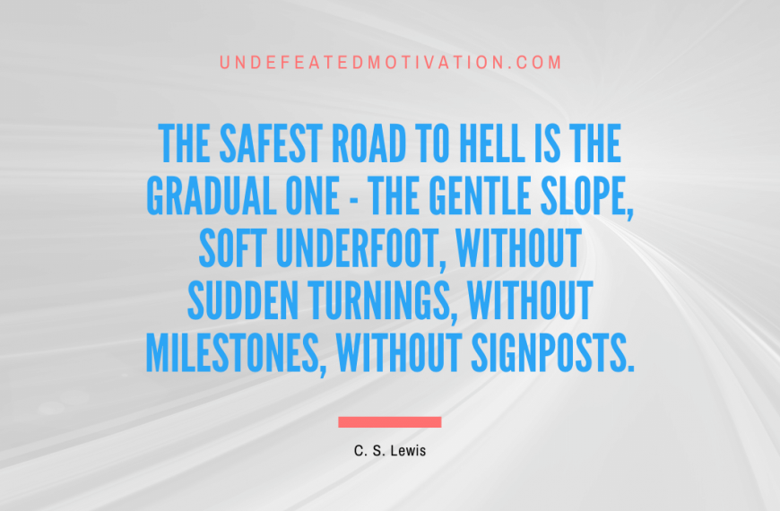 “The safest road to hell is the gradual one – the gentle slope, soft underfoot, without sudden turnings, without milestones, without signposts.” -C. S. Lewis