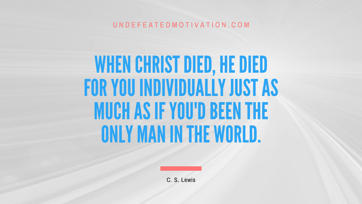 "When Christ died, He died for you individually just as much as if you'd been the only man in the world." -C. S. Lewis -Undefeated Motivation
