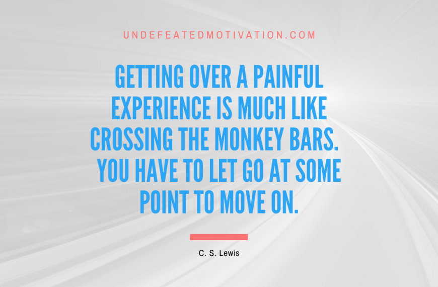“Getting over a painful experience is much like crossing the monkey bars. You have to let go at some point to move on.” -C. S. Lewis