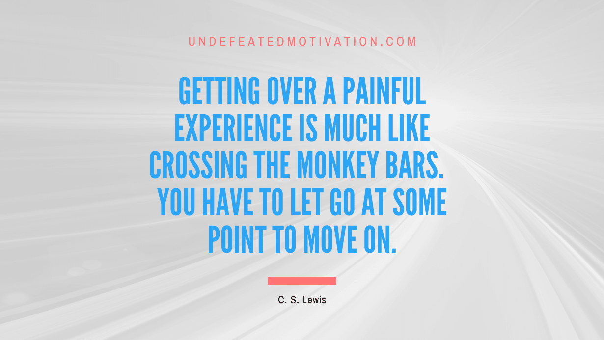"Getting over a painful experience is much like crossing the monkey bars.  You have to let go at some point to move on." -C. S. Lewis -Undefeated Motivation
