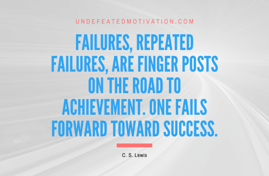 “Failures, repeated failures, are finger posts on the road to achievement. One fails forward toward success.” -C. S. Lewis