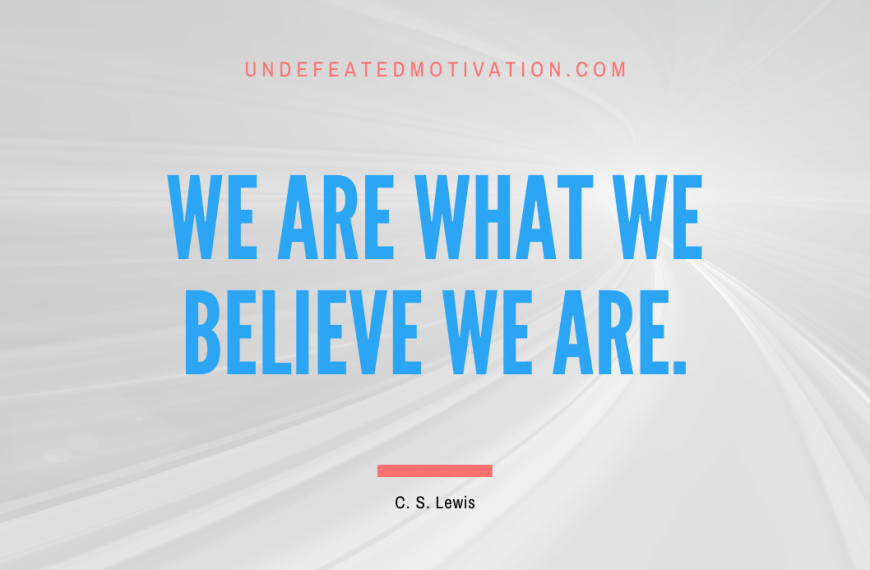 “We are what we believe we are.” -C. S. Lewis