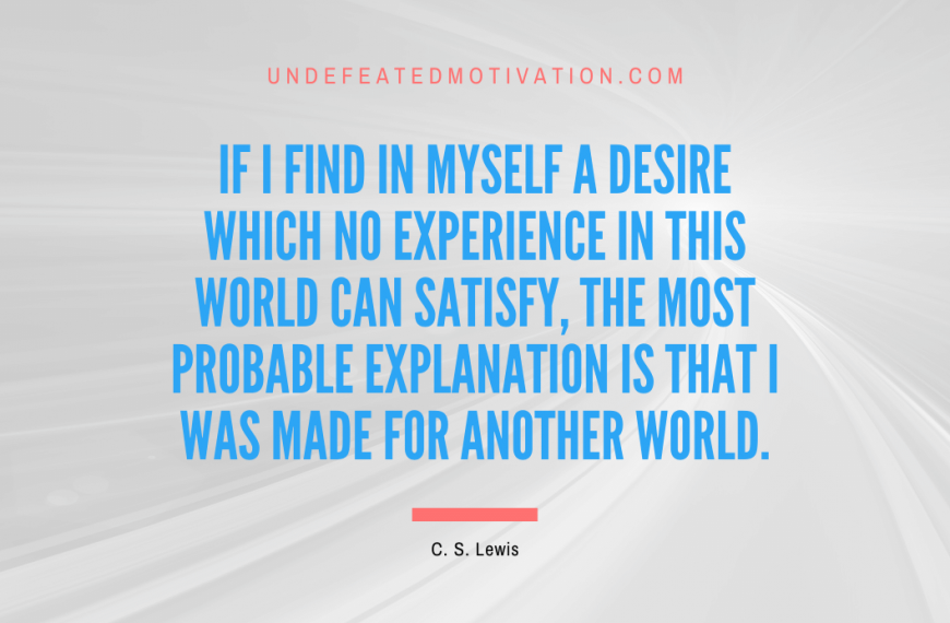 “If I find in myself a desire which no experience in this world can satisfy, the most probable explanation is that I was made for another world.” -C. S. Lewis
