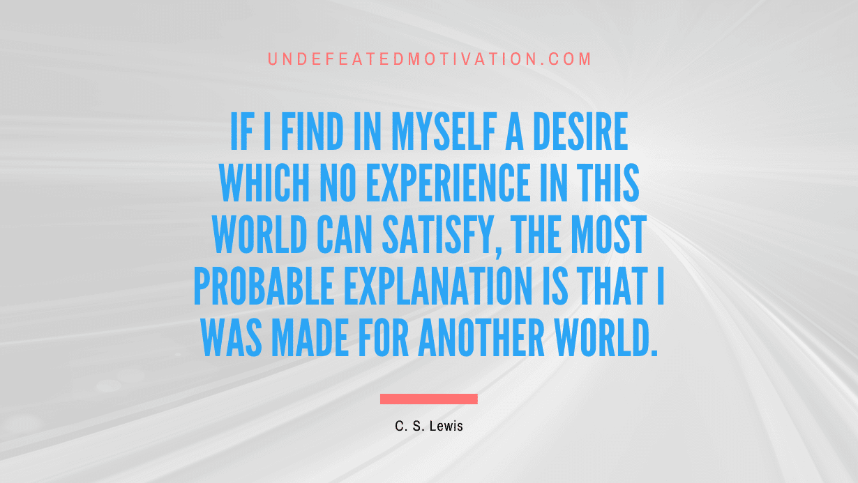 "If I find in myself a desire which no experience in this world can satisfy, the most probable explanation is that I was made for another world." -C. S. Lewis -Undefeated Motivation