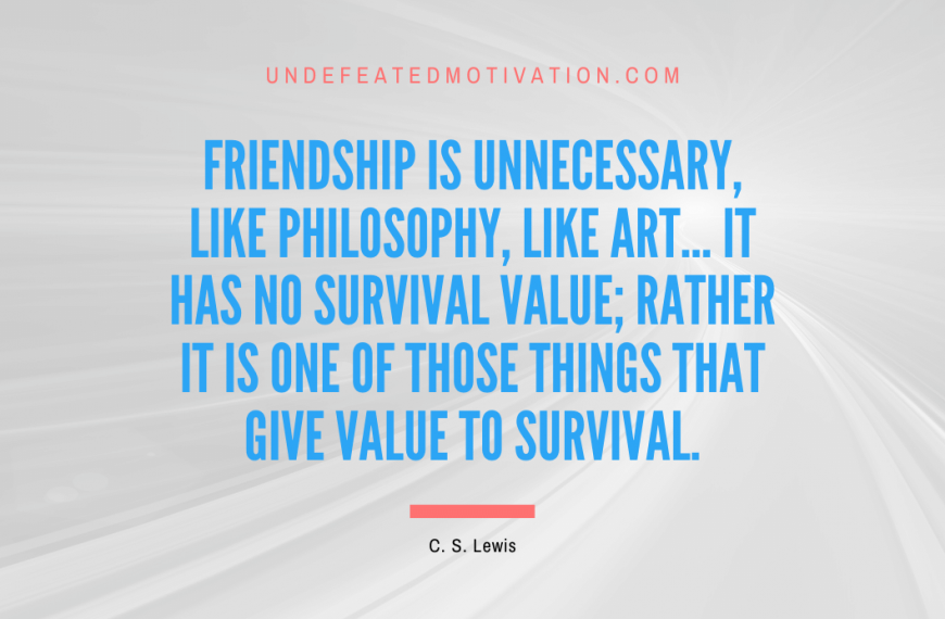 “Friendship is unnecessary, like philosophy, like art… It has no survival value; rather it is one of those things that give value to survival.” -C. S. Lewis