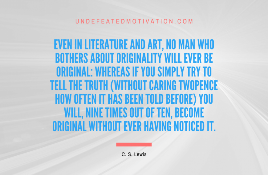 “Even in literature and art, no man who bothers about originality will ever be original: whereas if you simply try to tell the truth (without caring twopence how often it has been told before) you will, nine times out of ten, become original without ever having noticed it.” -C. S. Lewis
