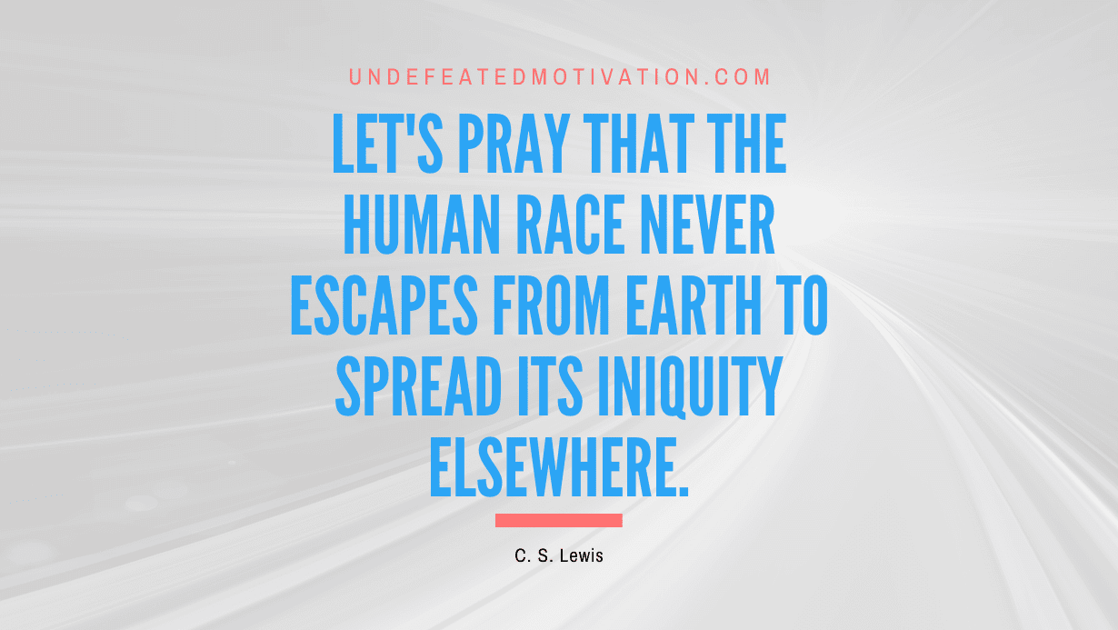 "Let's pray that the human race never escapes from Earth to spread its iniquity elsewhere." -C. S. Lewis -Undefeated Motivation