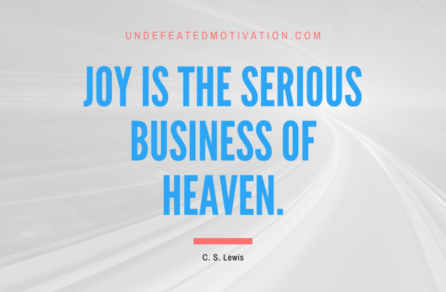 “Joy is the serious business of Heaven.” -C. S. Lewis