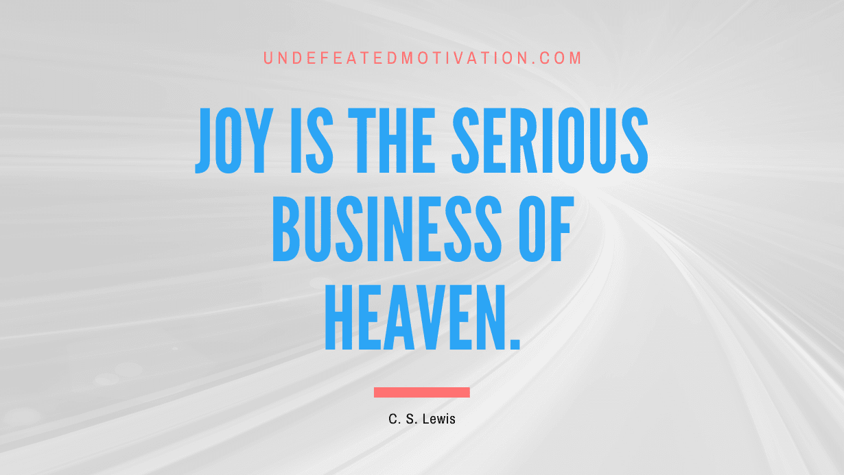 "Joy is the serious business of Heaven." -C. S. Lewis -Undefeated Motivation