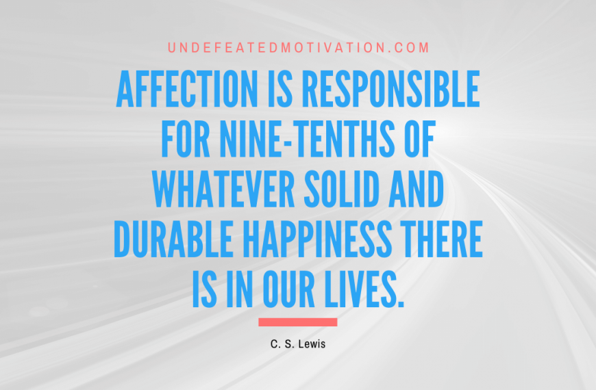 “Affection is responsible for nine-tenths of whatever solid and durable happiness there is in our lives.” -C. S. Lewis