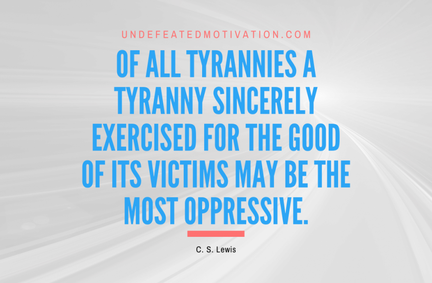 “Of all tyrannies a tyranny sincerely exercised for the good of its victims may be the most oppressive.” -C. S. Lewis