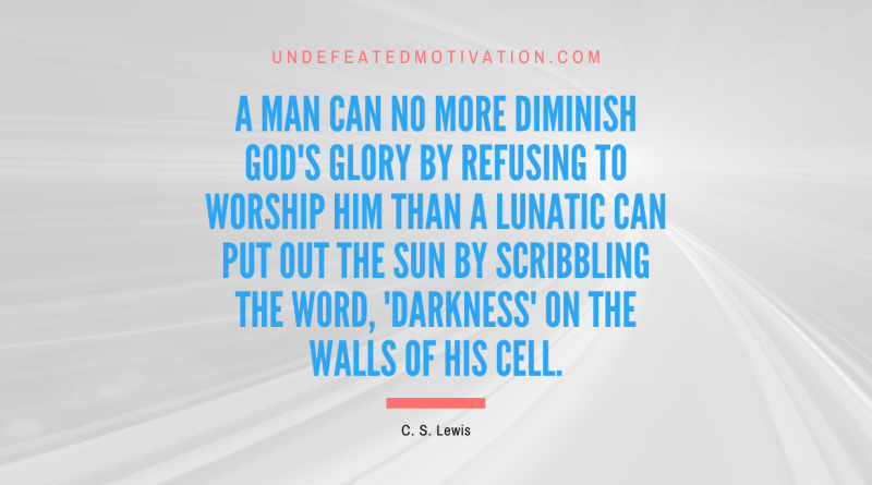 "A man can no more diminish God's glory by refusing to worship Him than a lunatic can put out the sun by scribbling the word, 'darkness' on the walls of his cell." -C. S. Lewis -Undefeated Motivation