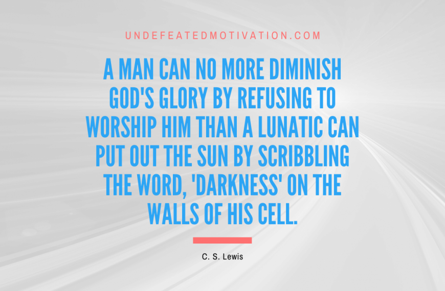 “A man can no more diminish God’s glory by refusing to worship Him than a lunatic can put out the sun by scribbling the word, ‘darkness’ on the walls of his cell.” -C. S. Lewis