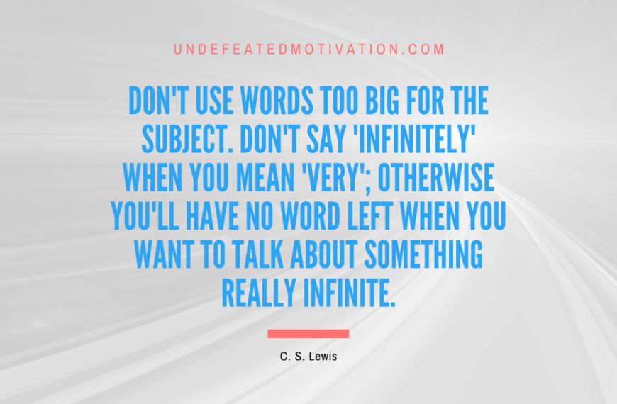 “Don’t use words too big for the subject. Don’t say ‘infinitely’ when you mean ‘very’; otherwise you’ll have no word left when you want to talk about something really infinite.” -C. S. Lewis